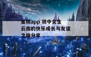 蜜桃app 初中女生云南的快乐成长与友谊之旅分享