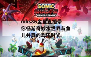 mhs86金鱼直播带你畅游奇妙水世界与鱼儿共舞的欢乐时光