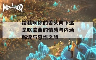 给我啊你的舌头向下这是啥歌曲的情感与内涵解读与感悟之旅