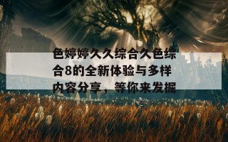 色婷婷久久综合久色综合8的全新体验与多样内容分享，等你来发掘