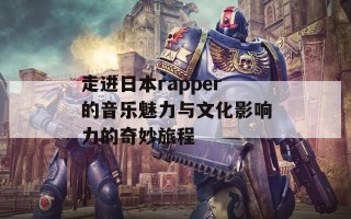 走进日本rapper的音乐魅力与文化影响力的奇妙旅程