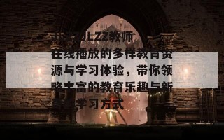 JLZZJLZZ教师在线播放的多样教育资源与学习体验，带你领略丰富的教育乐趣与新奇的学习方式