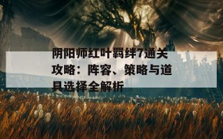 阴阳师红叶羁绊7通关攻略：阵容、策略与道具选择全解析