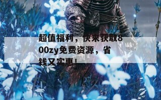 超值福利，快来获取800zy免费资源，省钱又实惠！