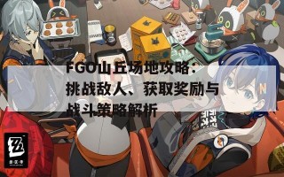 FGO山丘场地攻略：挑战敌人、获取奖励与战斗策略解析