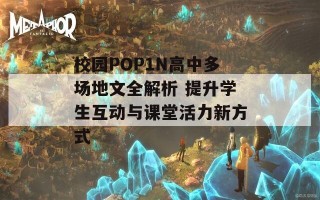 校园POP1N高中多场地文全解析 提升学生互动与课堂活力新方式