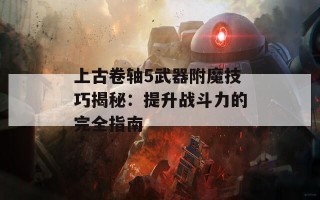 上古卷轴5武器附魔技巧揭秘：提升战斗力的完全指南