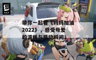 带你一起看《妈妈加油2022》，感受母爱的温暖与感动瞬间！