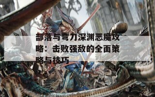 部落与弯刀深渊恶魔攻略：击败强敌的全面策略与技巧