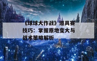 《球球大作战》道具赛技巧：掌握原地变大与战术策略解析