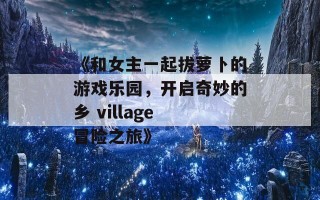 《和女主一起拔萝卜的游戏乐园，开启奇妙的乡 village 冒险之旅》