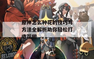 原神怎么种花的技巧与方法全解析助你轻松打造花园