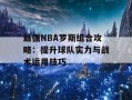 最强NBA罗斯组合攻略：提升球队实力与战术运用技巧