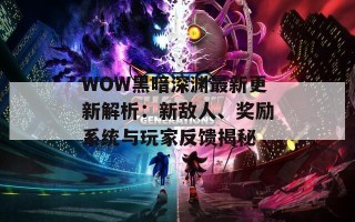 WOW黑暗深渊最新更新解析：新敌人、奖励系统与玩家反馈揭秘