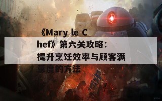 《Mary le Chef》第六关攻略：提升烹饪效率与顾客满意度的方法