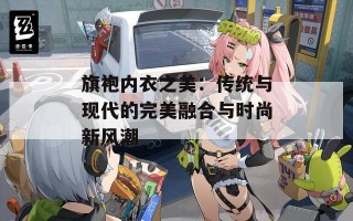 旗袍内衣之美：传统与现代的完美融合与时尚新风潮