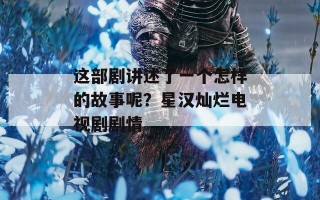 这部剧讲述了一个怎样的故事呢？星汉灿烂电视剧剧情