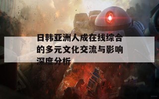 日韩亚洲人成在线综合的多元文化交流与影响深度分析