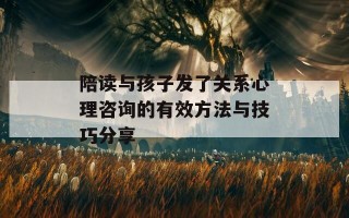 陪读与孩子发了关系心理咨询的有效方法与技巧分享