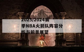 2023/2024赛季NBA火箭队阵容分析与前景展望