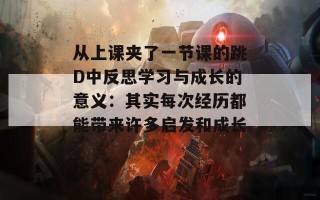 从上课夹了一节课的跳D中反思学习与成长的意义：其实每次经历都能带来许多启发和成长。