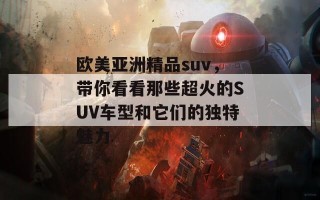 欧美亚洲精品suv，带你看看那些超火的SUV车型和它们的独特魅力