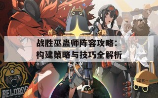 战胜巫蛊师阵容攻略：构建策略与技巧全解析