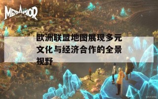 欧洲联盟地图展现多元文化与经济合作的全景视野