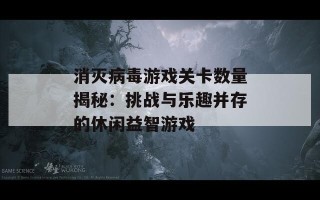 消灭病毒游戏关卡数量揭秘：挑战与乐趣并存的休闲益智游戏