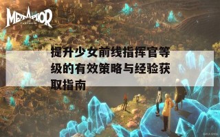 提升少女前线指挥官等级的有效策略与经验获取指南