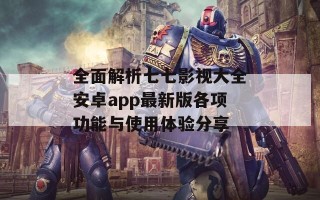 全面解析七七影视大全安卓app最新版各项功能与使用体验分享