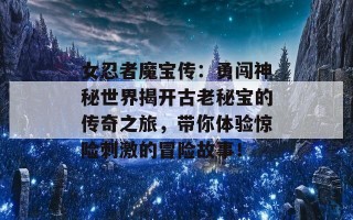 女忍者魔宝传：勇闯神秘世界揭开古老秘宝的传奇之旅，带你体验惊险刺激的冒险故事！