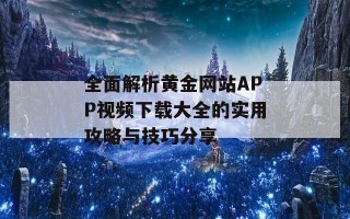 全面解析黄金网站APP视频下载大全的实用攻略与技巧分享