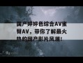 国产婷婷色综合AV蜜臀AV，带你了解最火热的国产影片风潮！