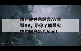 国产婷婷色综合AV蜜臀AV，带你了解最火热的国产影片风潮！