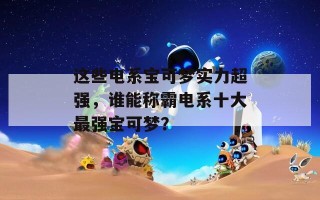 这些电系宝可梦实力超强，谁能称霸电系十大最强宝可梦？