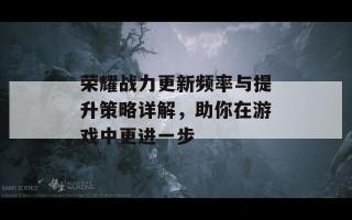 荣耀战力更新频率与提升策略详解，助你在游戏中更进一步