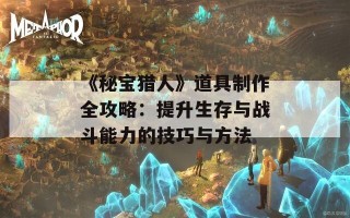 《秘宝猎人》道具制作全攻略：提升生存与战斗能力的技巧与方法