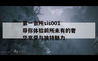 第一会所sis001带你体验前所未有的奢华享受与独特魅力