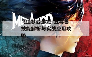 《造梦西游2》五毒兽技能解析与实战应用攻略