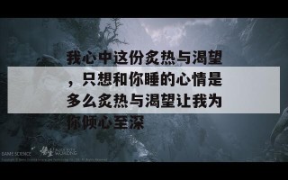 我心中这份炙热与渴望，只想和你睡的心情是多么炙热与渴望让我为你倾心至深