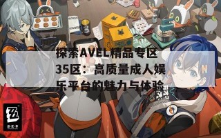 探索AVEL精品专区35区：高质量成人娱乐平台的魅力与体验