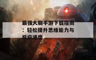 最强大脑手游下载指南：轻松提升思维能力与反应速度