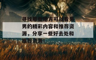 寻找那些地方可以看男男的精彩内容和推荐资源，分享一些好去处和推荐资源！