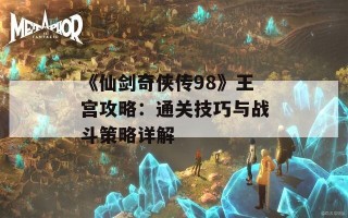 《仙剑奇侠传98》王宫攻略：通关技巧与战斗策略详解