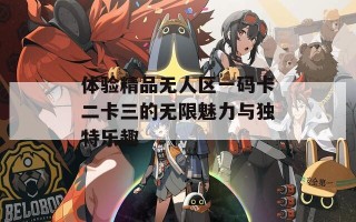 体验精品无人区一码卡二卡三的无限魅力与独特乐趣