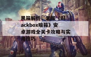 黑箱解析：掌握《Blackbox暗箱》安卓游戏全关卡攻略与实用技巧