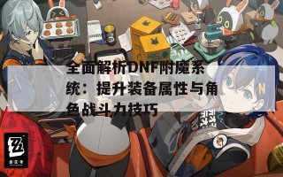 全面解析DNF附魔系统：提升装备属性与角色战斗力技巧