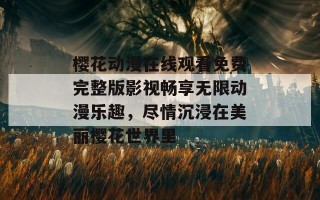 樱花动漫在线观看免费完整版影视畅享无限动漫乐趣，尽情沉浸在美丽樱花世界里