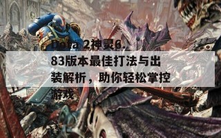 Dota 2神灵6.83版本最佳打法与出装解析，助你轻松掌控游戏